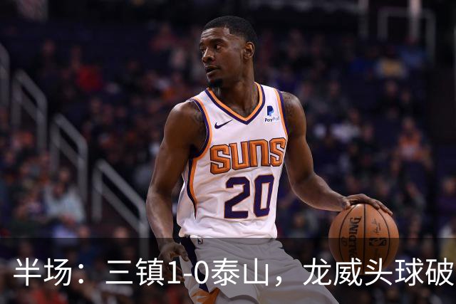 半场：三镇1-0泰山，龙威头球破僵，阿德里亚诺失点