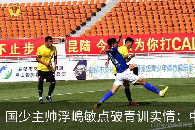 国少主帅浮嶋敏点破青训实情：中国球员天赋不差，差的是这个