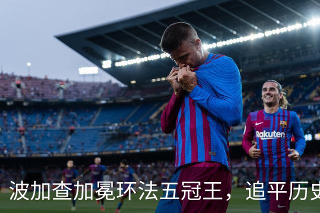 波加查加冕环法五冠王，追平历史纪录，明年登顶历史第一？