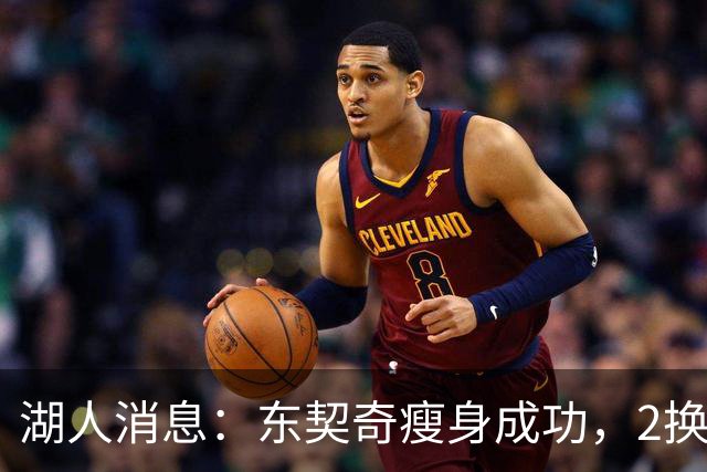 湖人消息：东契奇瘦身成功，2换1交易曝光，新援发奋苦练
