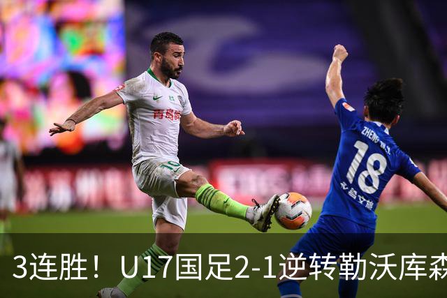 3连胜！U17国足2-1逆转勒沃库森，赵松源替补传射+孔玺诺扳平